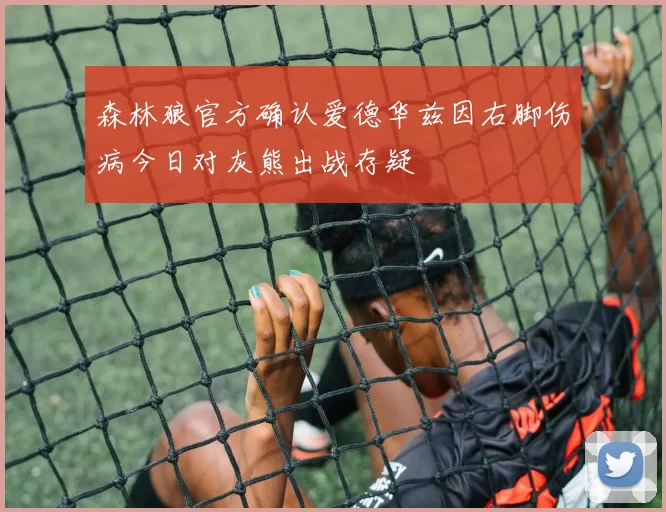森林狼官方确认爱德华兹因右脚伤病今日对灰熊出战存疑