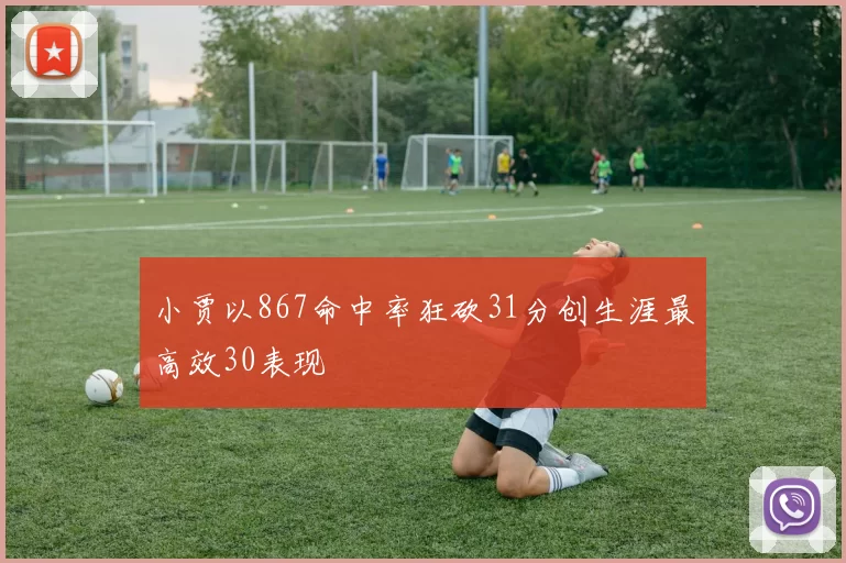 小贾以867命中率狂砍31分创生涯最高效30表现