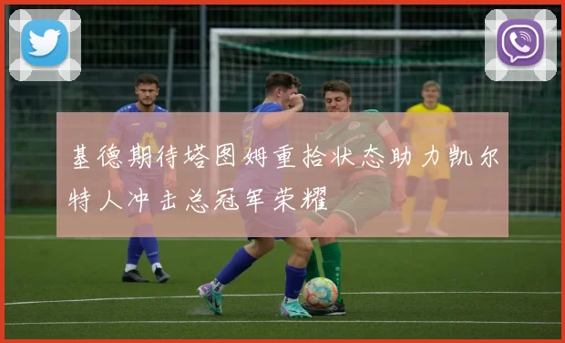 基德期待塔图姆重拾状态助力凯尔特人冲击总冠军荣耀