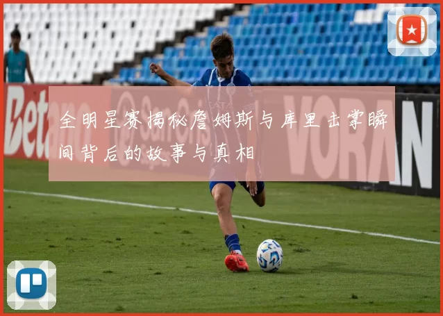 全明星赛揭秘詹姆斯与库里击掌瞬间背后的故事与真相