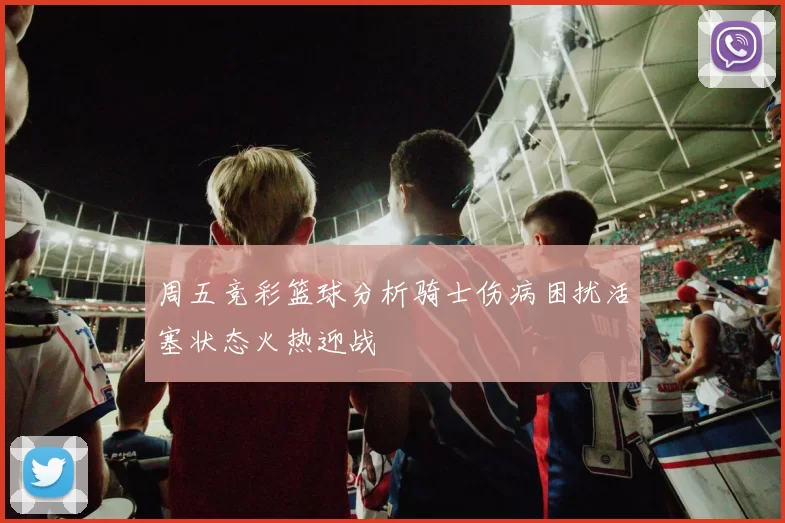 周五竞彩篮球分析骑士伤病困扰活塞状态火热迎战