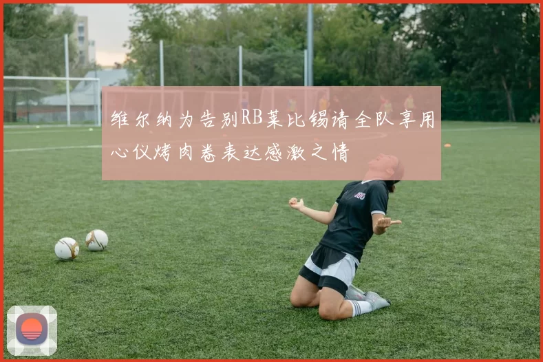 维尔纳为告别RB莱比锡请全队享用心仪烤肉卷表达感激之情