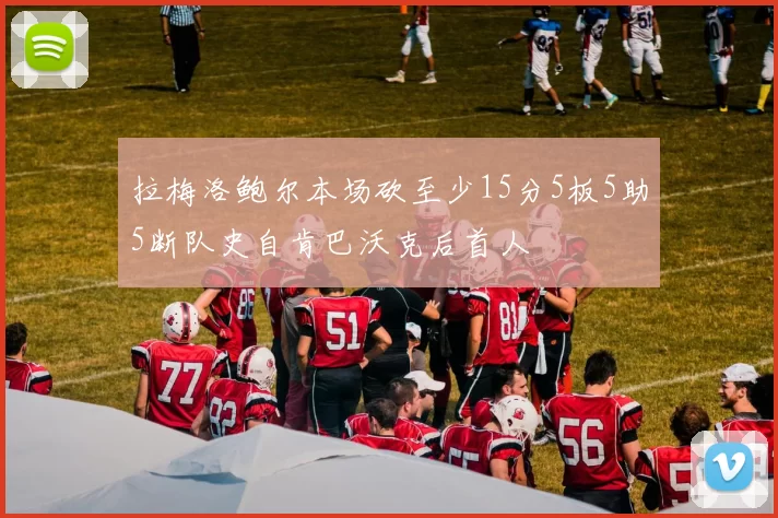 拉梅洛鲍尔本场砍至少15分5板5助5断队史自肯巴沃克后首人