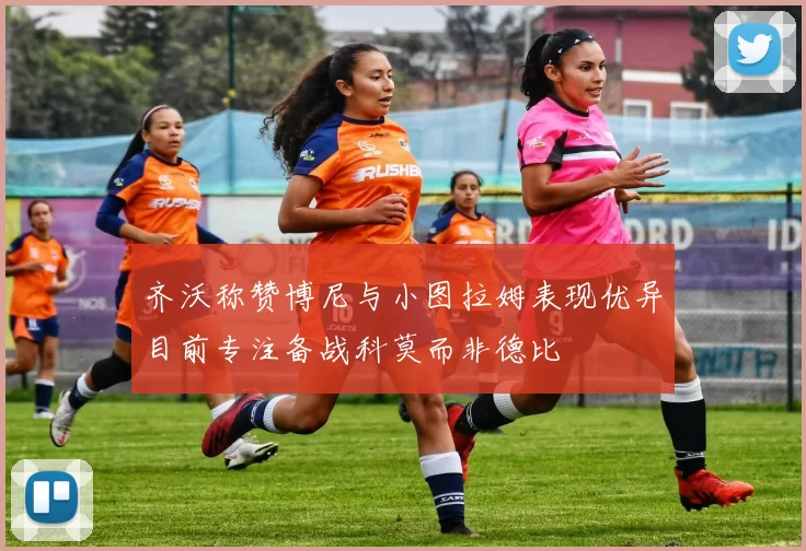 齐沃称赞博尼与小图拉姆表现优异目前专注备战科莫而非德比