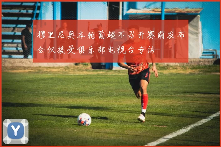 穆里尼奥本轮葡超不召开赛前发布会仅接受俱乐部电视台专访