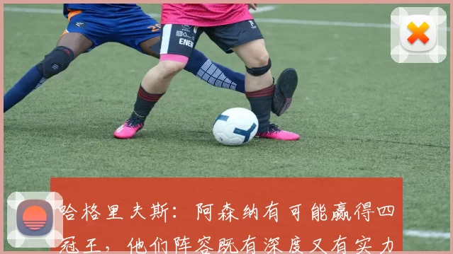 哈格里夫斯：阿森纳有可能赢得四冠王，他们阵容既有深度又有实力