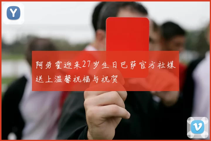 阿劳霍迎来27岁生日巴萨官方社媒送上温馨祝福与祝贺