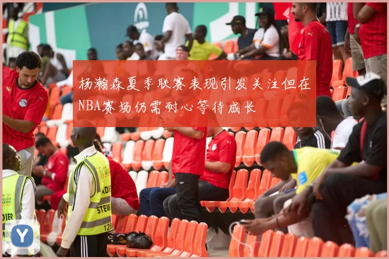 杨瀚森夏季联赛表现引发关注但在NBA赛场仍需耐心等待成长