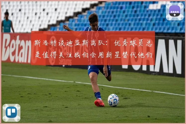 斯洛特谈迪亚斯离队：优秀球员总是值得关注我们会用新星替代他们