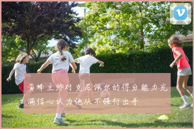 黄蜂主帅对克尼佩尔的得分能力充满信心认为他从不强行出手