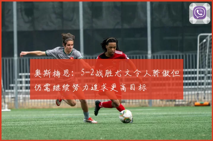 奥斯梅恩：5-2战胜尤文令人骄傲但仍需继续努力追求更高目标