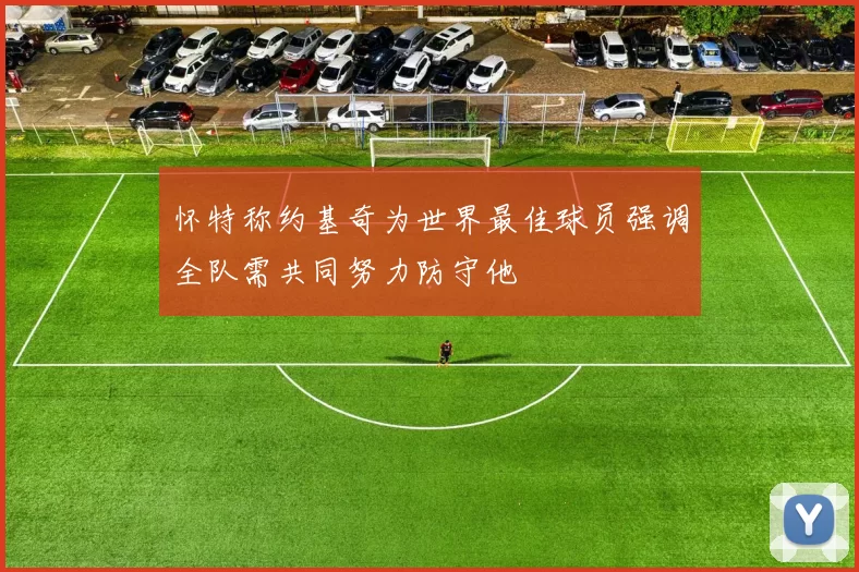 怀特称约基奇为世界最佳球员强调全队需共同努力防守他