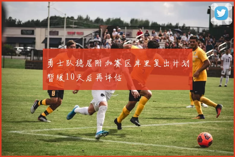勇士队稳居附加赛区库里复出计划暂缓10天后再评估