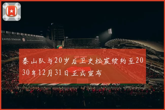 泰山队与20岁后卫史松宸续约至2030年12月31日正式宣布
