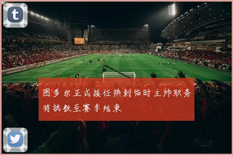 图多尔正式接任热刺临时主帅职务将执教至赛季结束