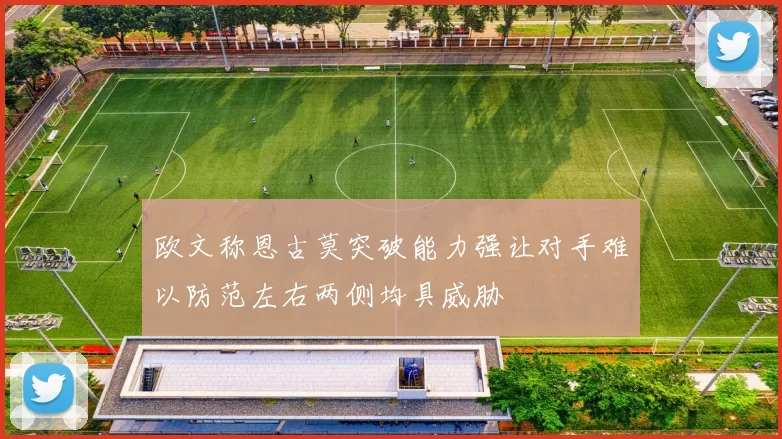 欧文称恩古莫突破能力强让对手难以防范左右两侧均具威胁