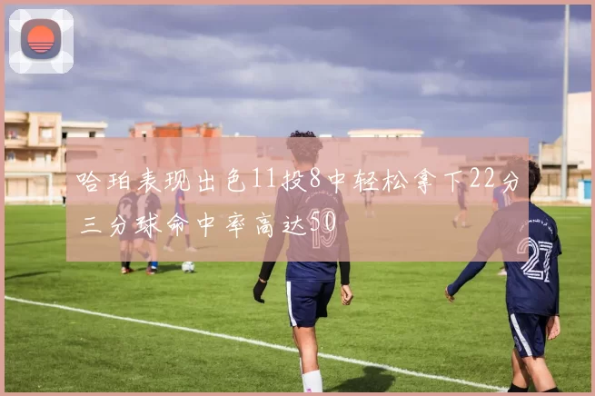 哈珀表现出色11投8中轻松拿下22分三分球命中率高达50