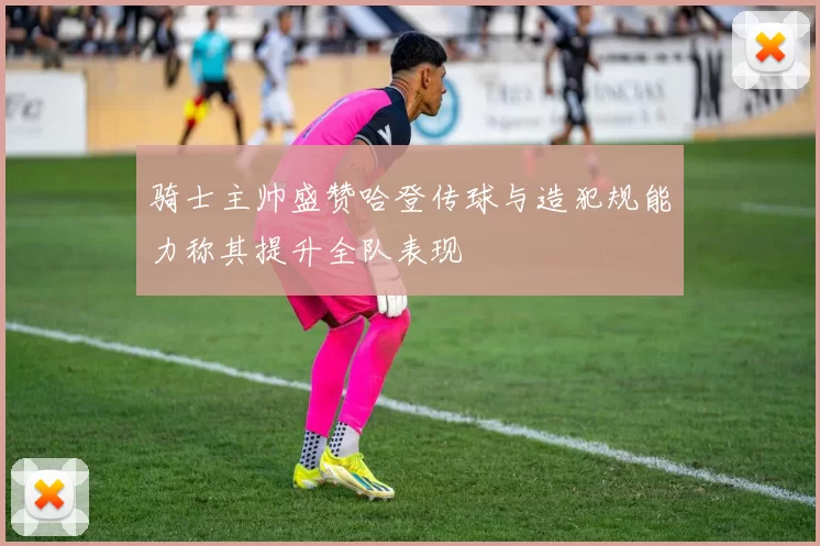 骑士主帅盛赞哈登传球与造犯规能力称其提升全队表现