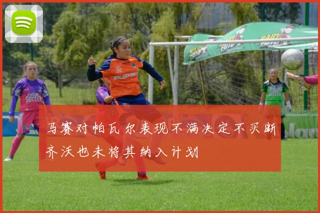 马赛对帕瓦尔表现不满决定不买断齐沃也未将其纳入计划