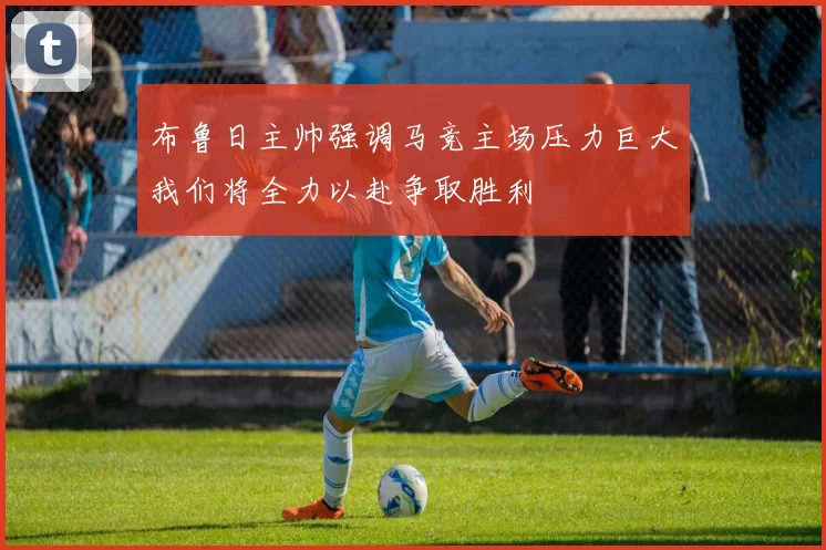 布鲁日主帅强调马竞主场压力巨大我们将全力以赴争取胜利