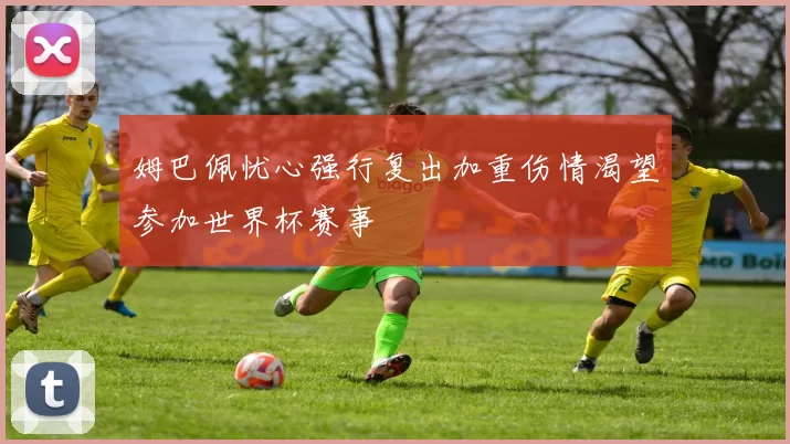 姆巴佩忧心强行复出加重伤情渴望参加世界杯赛事