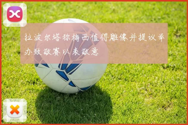 拉波尔塔称梅西值得雕像并提议举办致敬赛以表敬意