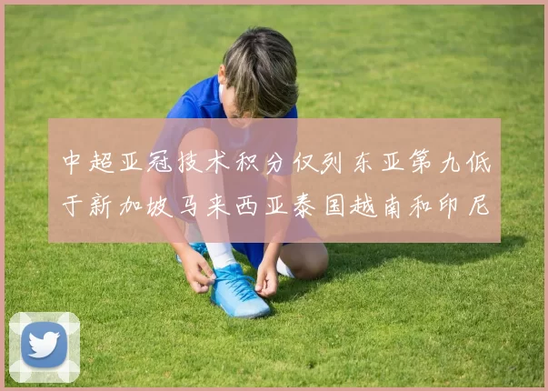 中超亚冠技术积分仅列东亚第九低于新加坡马来西亚泰国越南和印尼