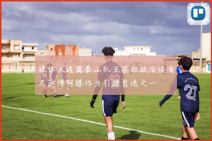 媒体人透露泰山队正在积极洽谈肯尼迪博阿滕作为引援首选之一