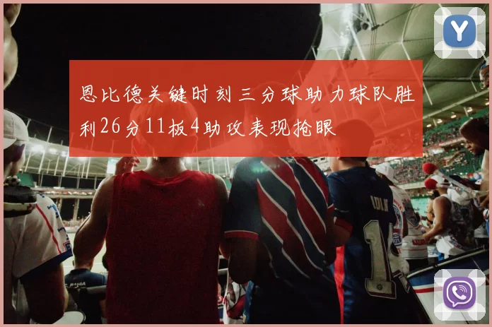 恩比德关键时刻三分球助力球队胜利26分11板4助攻表现抢眼