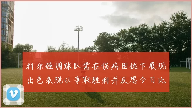 科尔强调球队需在伤病困扰下展现出色表现以争取胜利并反思今日比赛表现不佳