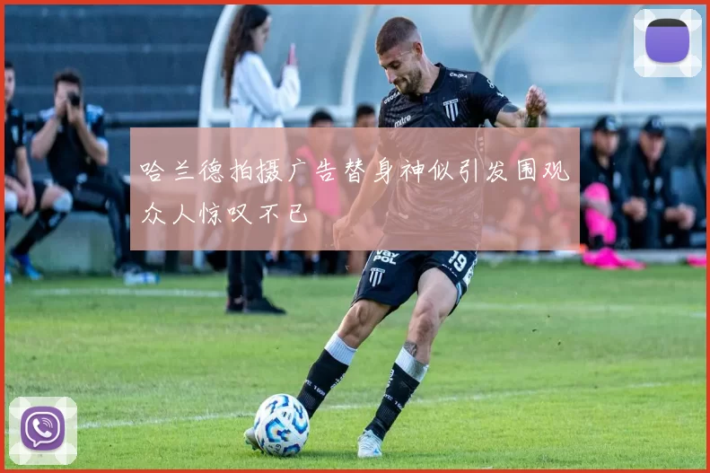 哈兰德拍摄广告替身神似引发围观众人惊叹不已