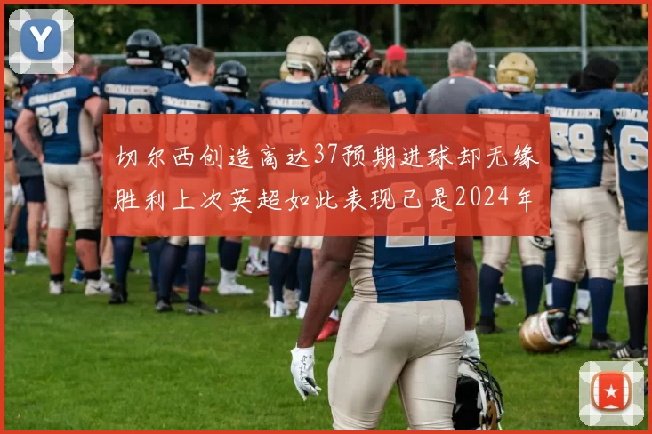 切尔西创造高达37预期进球却无缘胜利上次英超如此表现已是2024年3月
