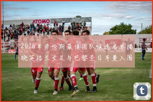 2026年劳伦斯最佳团队候选名单揭晓英格兰女足与巴黎圣日耳曼入围