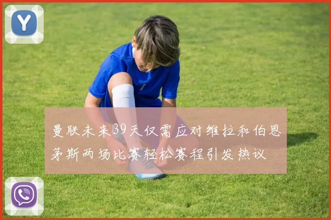 曼联未来39天仅需应对维拉和伯恩茅斯两场比赛轻松赛程引发热议