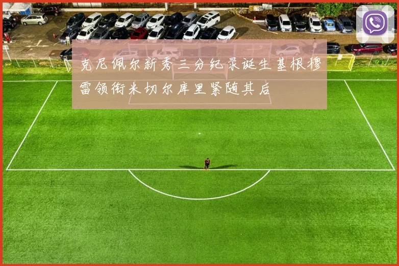 克尼佩尔新秀三分纪录诞生基根穆雷领衔米切尔库里紧随其后