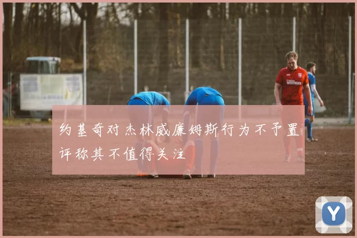 约基奇对杰林威廉姆斯行为不予置评称其不值得关注